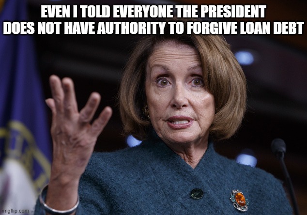 Good old Nancy Pelosi | EVEN I TOLD EVERYONE THE PRESIDENT DOES NOT HAVE AUTHORITY TO FORGIVE LOAN DEBT | image tagged in good old nancy pelosi | made w/ Imgflip meme maker