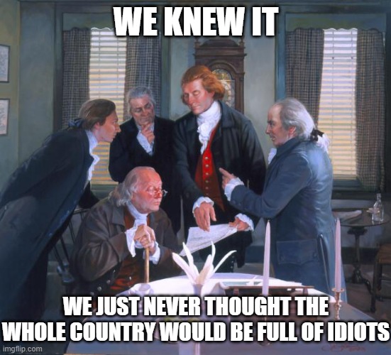 Founding Fathers | WE KNEW IT WE JUST NEVER THOUGHT THE WHOLE COUNTRY WOULD BE FULL OF IDIOTS | image tagged in founding fathers | made w/ Imgflip meme maker