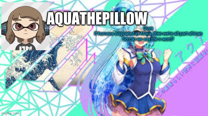 aquathepillow announcement template | Guys
If humans originated in Africa, then we're all part african
So can we say the n word? | image tagged in aquathepillow announcement template | made w/ Imgflip meme maker