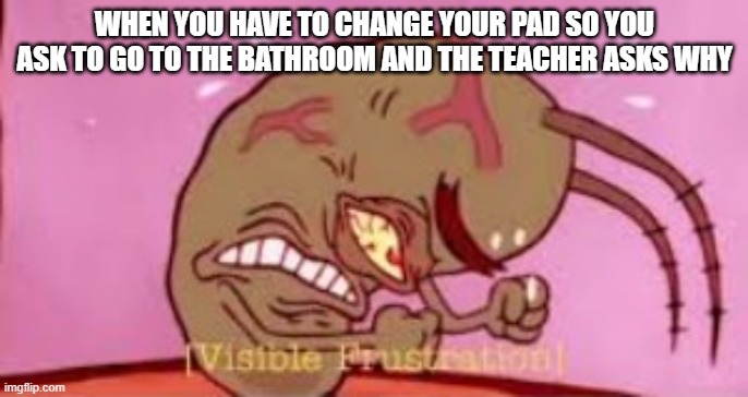 Why... just why | WHEN YOU HAVE TO CHANGE YOUR PAD SO YOU ASK TO GO TO THE BATHROOM AND THE TEACHER ASKS WHY | image tagged in visible frustration,periods,bathroom,why,girl problems | made w/ Imgflip meme maker
