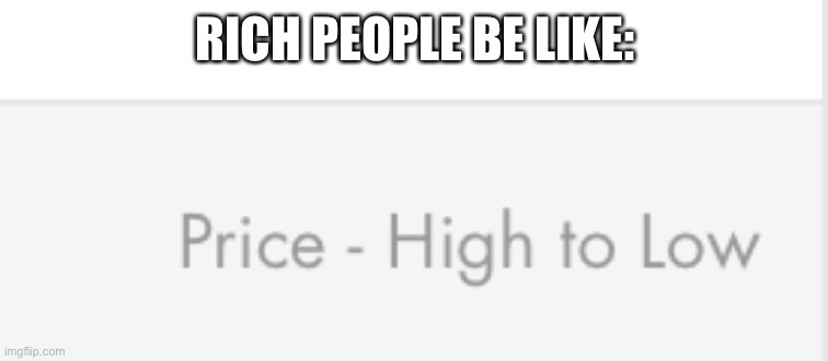 RICH PEOPLE BE LIKE: | image tagged in rich | made w/ Imgflip meme maker