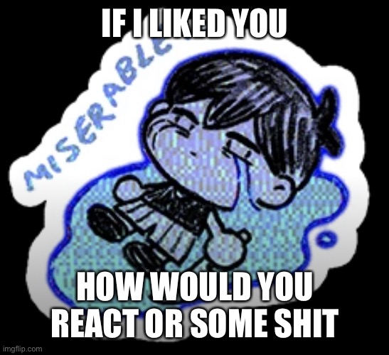 miserable | IF I LIKED YOU; HOW WOULD YOU REACT OR SOME SHIT | image tagged in miserable | made w/ Imgflip meme maker