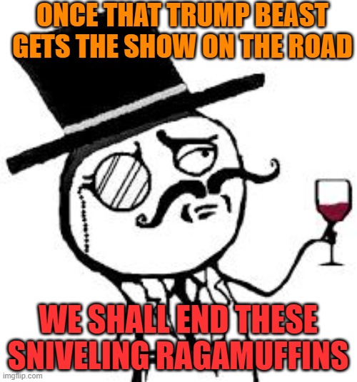 (original) Indeed | ONCE THAT TRUMP BEAST GETS THE SHOW ON THE ROAD WE SHALL END THESE SNIVELING RAGAMUFFINS | image tagged in original indeed | made w/ Imgflip meme maker