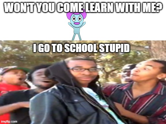 get roasted pibby | WON'T YOU COME LEARN WITH ME? I GO TO SCHOOL STUPID | image tagged in black boy roast,pibby | made w/ Imgflip meme maker