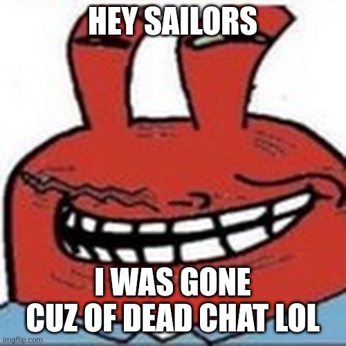 Me as troll face | HEY SAILORS; I WAS GONE CUZ OF DEAD CHAT LOL | image tagged in me as troll face | made w/ Imgflip meme maker
