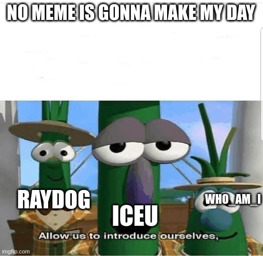these guys are legends | NO MEME IS GONNA MAKE MY DAY; WHO_AM_I; ICEU; RAYDOG | image tagged in allow us to introduce ourselves | made w/ Imgflip meme maker