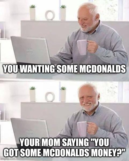 Hide the Pain Harold Meme | YOU WANTING SOME MCDONALDS; YOUR MOM SAYING "YOU GOT SOME MCDONALDS MONEY?" | image tagged in memes,hide the pain harold | made w/ Imgflip meme maker