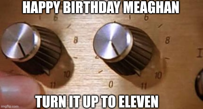 Happy Birthday | HAPPY BIRTHDAY MEAGHAN; TURN IT UP TO ELEVEN | image tagged in spinal tap | made w/ Imgflip meme maker