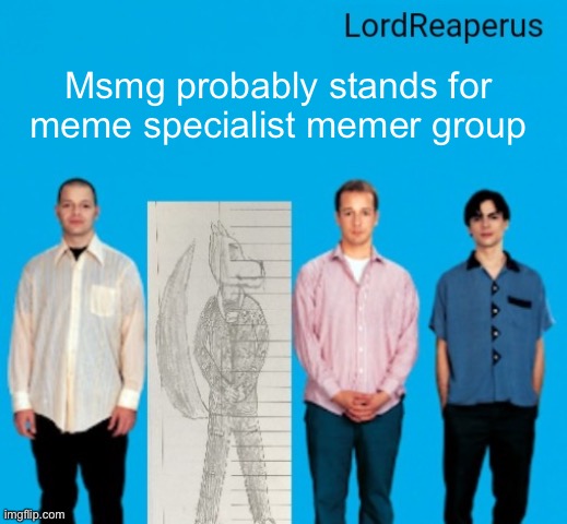 Trust me. | Msmg probably stands for meme specialist memer group | image tagged in lordreaperus announcement temp | made w/ Imgflip meme maker