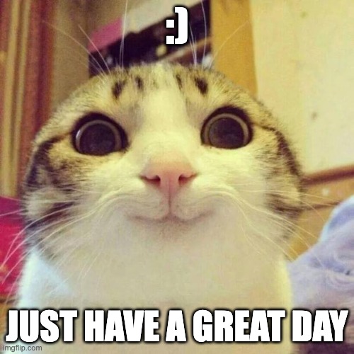 :)))) | :); JUST HAVE A GREAT DAY | image tagged in memes,smiling cat | made w/ Imgflip meme maker