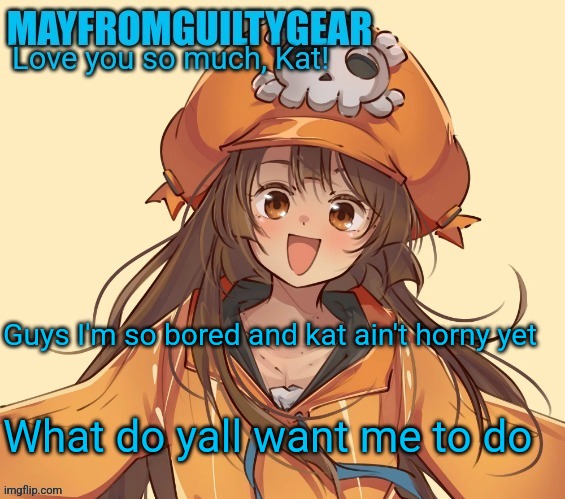 New Mayfromguiltygeat temp | Guys I'm so bored and kat ain't horny yet; What do yall want me to do | image tagged in new mayfromguiltygeat temp | made w/ Imgflip meme maker