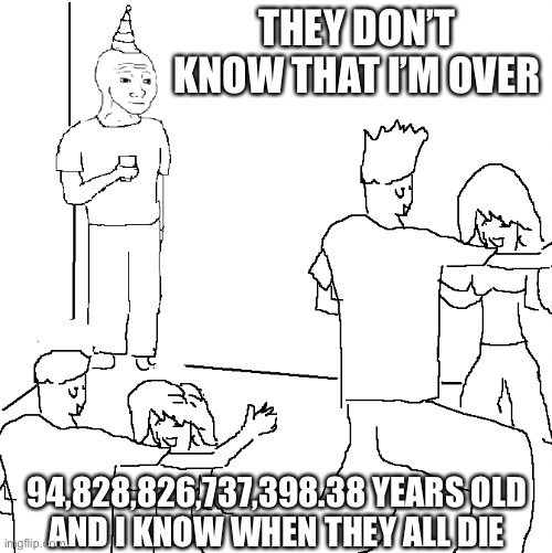 They don't know | THEY DON’T KNOW THAT I’M OVER; 94,828,826,737,398.38 YEARS OLD
AND I KNOW WHEN THEY ALL DIE | image tagged in they don't know | made w/ Imgflip meme maker