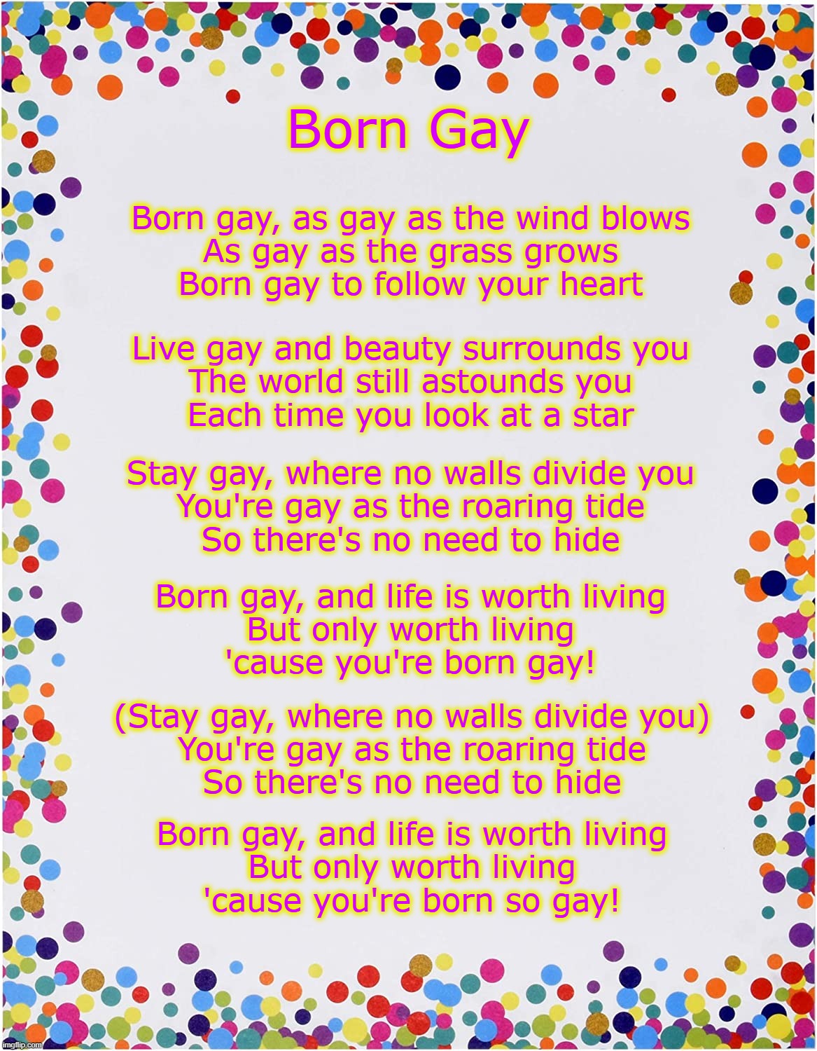 Born Gay? (Evolution is Heterosexual) | Born Gay; Born gay, as gay as the wind blows
As gay as the grass grows
Born gay to follow your heart; Live gay and beauty surrounds you
The world still astounds you
Each time you look at a star; Stay gay, where no walls divide you
You're gay as the roaring tide
So there's no need to hide; Born gay, and life is worth living
But only worth living
'cause you're born gay! (Stay gay, where no walls divide you)
You're gay as the roaring tide
So there's no need to hide; Born gay, and life is worth living
But only worth living
'cause you're born so gay! | image tagged in cultural marxism,evolution,parody,democrats,republicans | made w/ Imgflip meme maker