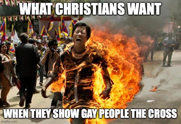 burning man | WHAT CHRISTIANS WANT; WHEN THEY SHOW GAY PEOPLE THE CROSS | image tagged in burning man | made w/ Imgflip meme maker
