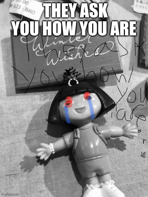 THEY ASK YOU HOW YOU ARE | image tagged in dora the explorer | made w/ Imgflip meme maker