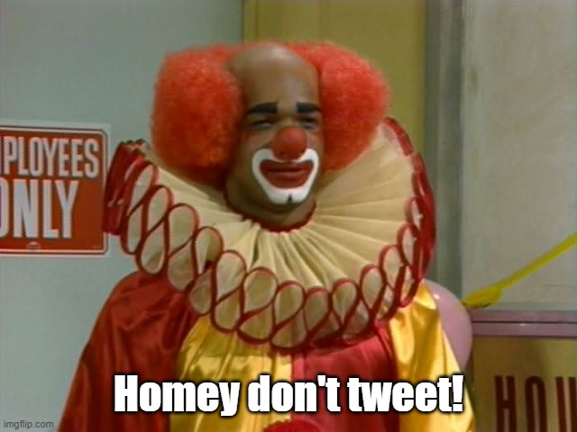 homey the clown | Homey don't tweet! | image tagged in homey the clown | made w/ Imgflip meme maker