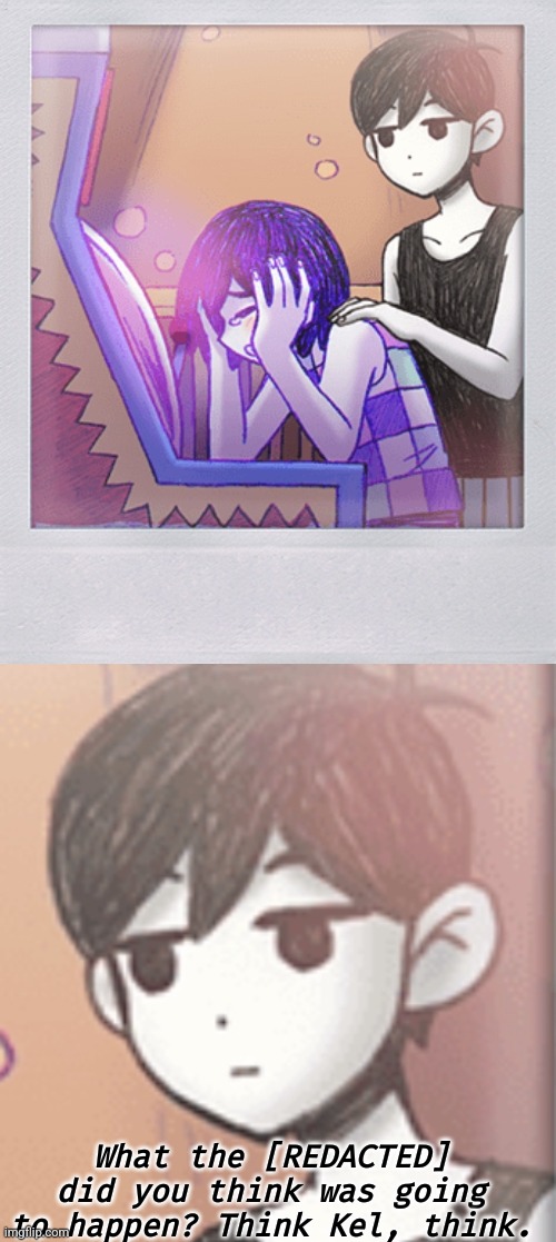 I mean, Omori's stare just says it all. | What the [REDACTED] did you think was going to happen? Think Kel, think. | made w/ Imgflip meme maker