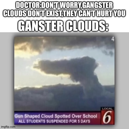 Insert title |  GANSTER CLOUDS:; DOCTOR:DON'T WORRY,GANGSTER CLOUDS DON'T EXIST,THEY CAN'T HURT YOU | image tagged in memes,funny,clouds | made w/ Imgflip meme maker