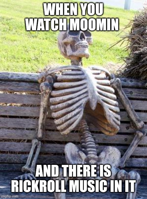 Waiting Skeleton Meme | WHEN YOU WATCH MOOMIN AND THERE IS RICKROLL MUSIC IN IT | image tagged in memes,waiting skeleton | made w/ Imgflip meme maker