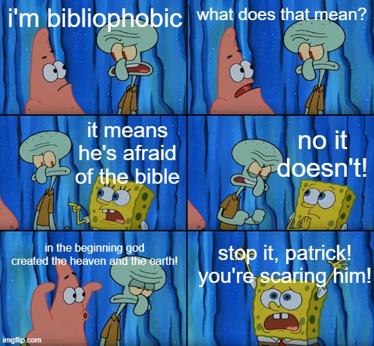 made another one |  i'm bibliophobic; what does that mean? no it doesn't! it means he's afraid of the bible; in the beginning god created the heaven and the earth! stop it, patrick! you're scaring him! | image tagged in stop it patrick you're scaring him,memes | made w/ Imgflip meme maker