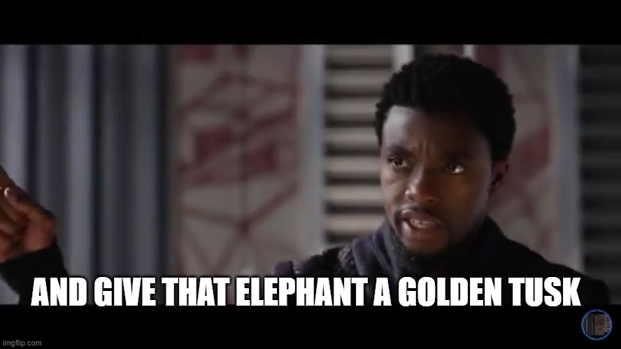 Black Panther - Get this man a shield | AND GIVE THAT ELEPHANT A GOLDEN TUSK | image tagged in black panther - get this man a shield | made w/ Imgflip meme maker