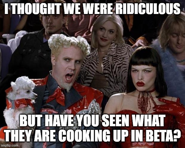 Mugatu So Hot Right Now Meme | I THOUGHT WE WERE RIDICULOUS; BUT HAVE YOU SEEN WHAT THEY ARE COOKING UP IN BETA? | image tagged in memes,mugatu so hot right now | made w/ Imgflip meme maker