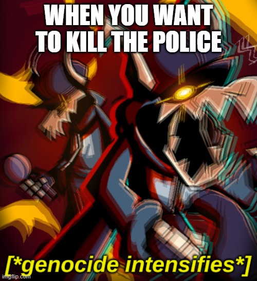 Tabi would surely do that | WHEN YOU WANT TO KILL THE POLICE | image tagged in genocide intensifies | made w/ Imgflip meme maker