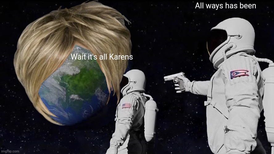 Karen world | All ways has been; Wait it's all Karens | image tagged in memes,always has been | made w/ Imgflip meme maker
