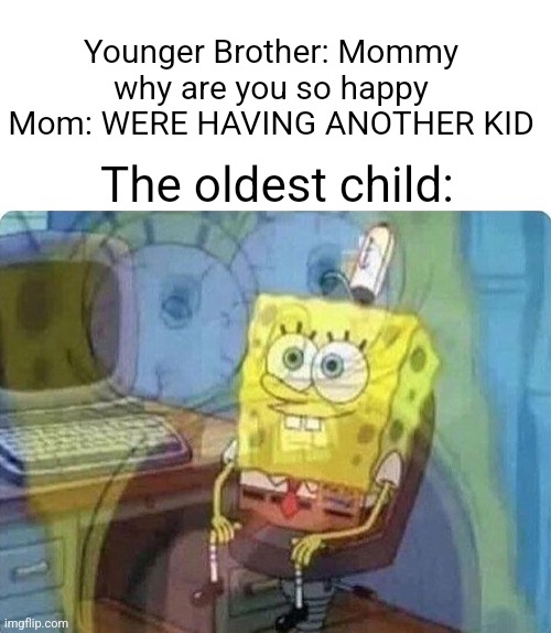 Is this true | Younger Brother: Mommy why are you so happy
Mom: WERE HAVING ANOTHER KID; The oldest child: | image tagged in spongebob screaming inside,oh my god okay it's happening everybody stay calm | made w/ Imgflip meme maker