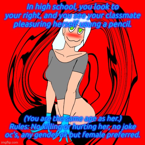:) |  In high school, you look to your right, and you see your classmate pleasuring herself usung a pencil. (You are the same age as her.)
Rules: No killing or hurting her, no joke oc's, any gender ok but female preferred. | made w/ Imgflip meme maker