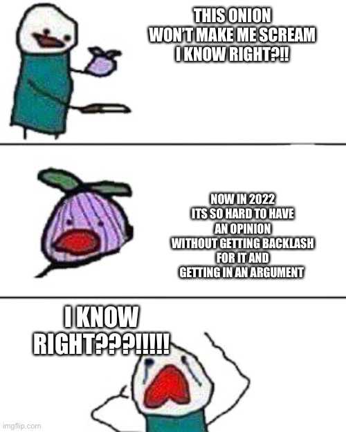 Why is it so hard | THIS ONION WON’T MAKE ME SCREAM I KNOW RIGHT?!! NOW IN 2022 ITS SO HARD TO HAVE AN OPINION WITHOUT GETTING BACKLASH FOR IT AND GETTING IN AN ARGUMENT; I KNOW RIGHT???!!!!! | image tagged in this onion won't make me cry | made w/ Imgflip meme maker