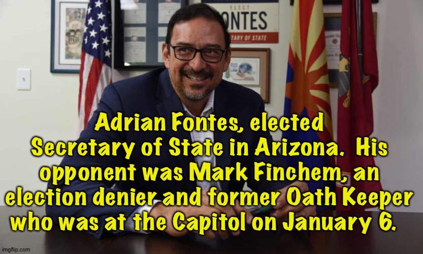 Another win in Arizona | Adrian Fontes, elected Secretary of State in Arizona.  His opponent was Mark Finchem, an election denier and former Oath Keeper who was at the Capitol on January 6. | image tagged in adrian fontes | made w/ Imgflip meme maker