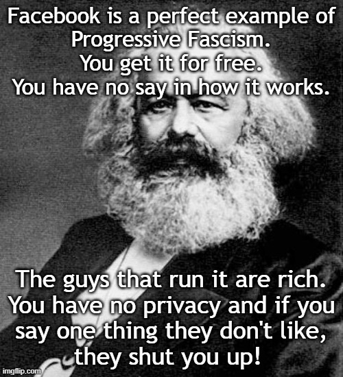 Facebook = Progressive Fascism | Facebook is a perfect example of
Progressive Fascism.
You get it for free.
You have no say in how it works. The guys that run it are rich.
You have no privacy and if you
say one thing they don't like,
they shut you up! | image tagged in carl marx | made w/ Imgflip meme maker