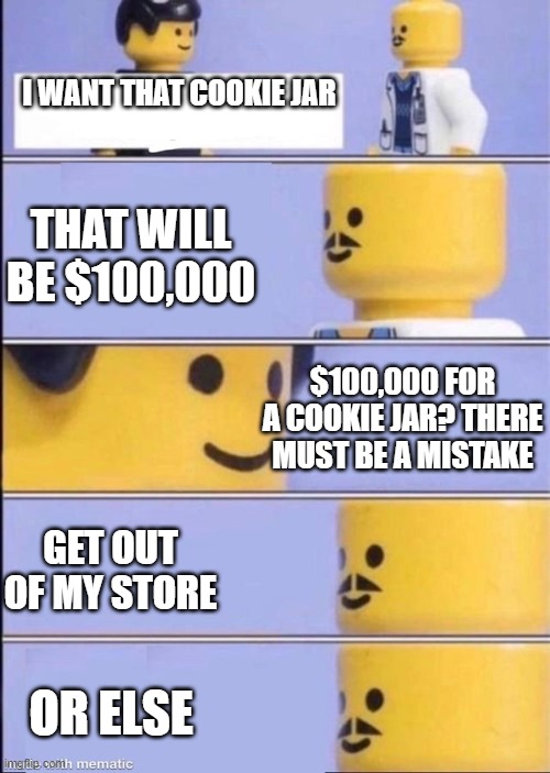 $100,000 for a cookie jar | I WANT THAT COOKIE JAR; THAT WILL BE $100,000; $100,000 FOR A COOKIE JAR? THERE MUST BE A MISTAKE; GET OUT OF MY STORE; OR ELSE | image tagged in lego doctor higher quality | made w/ Imgflip meme maker