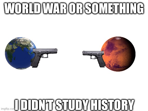 World war | WORLD WAR OR SOMETHING; I DIDN’T STUDY HISTORY | image tagged in blank white template | made w/ Imgflip meme maker