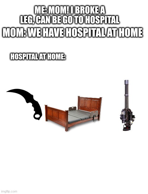 youd better pay those money for real fix | ME: MOM! I BROKE A LEG, CAN BE GO TO HOSPITAL; MOM: WE HAVE HOSPITAL AT HOME; HOSPITAL AT HOME: | image tagged in hospital,mom can we have | made w/ Imgflip meme maker