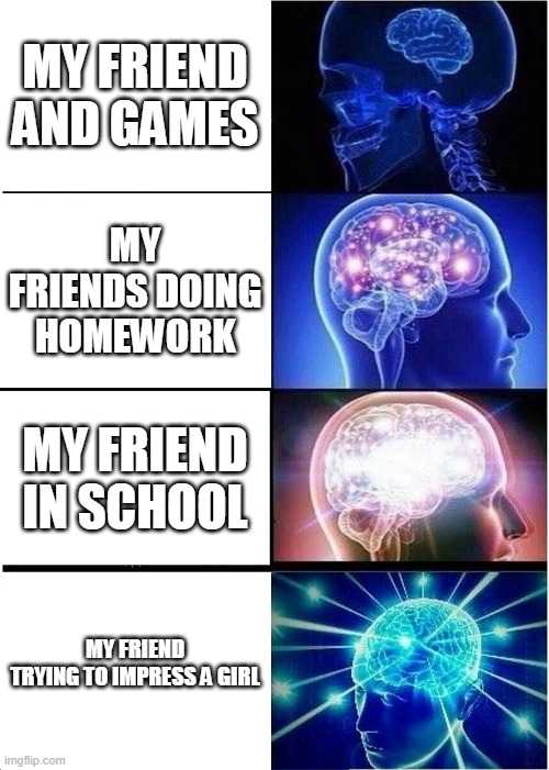 Expanding Brain | MY FRIEND AND GAMES; MY FRIENDS DOING HOMEWORK; MY FRIEND IN SCHOOL; MY FRIEND TRYING TO IMPRESS A GIRL | image tagged in memes,expanding brain | made w/ Imgflip meme maker