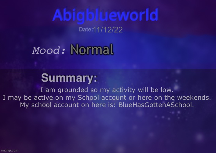 Sorry for the inactivity | 11/12/22; Normal; I am grounded so my activity will be low.
I may be active on my School account or here on the weekends.
My school account on here is: BlueHasGottenASchool. | image tagged in abigblueworld | made w/ Imgflip meme maker