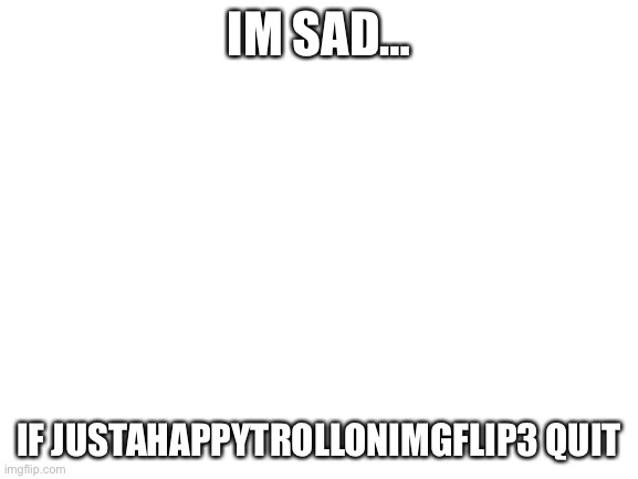 are you there :( | IM SAD…; IF JUSTAHAPPYTROLLONIMGFLIP3 QUIT | image tagged in blank white template | made w/ Imgflip meme maker