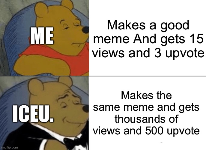 It’s basically reposting | Makes a good meme And gets 15 views and 3 upvote; ME; Makes the same meme and gets thousands of views and 500 upvote; ICEU. | image tagged in memes,tuxedo winnie the pooh,iceu,scam creators | made w/ Imgflip meme maker