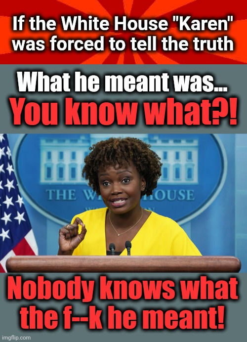 To tell the truth... | If the White House "Karen" was forced to tell the truth; What he meant was... You know what?! Nobody knows what the f--k he meant! | image tagged in memes,karine jean-pierre,joe biden,lies,forced to tell the truth,democrats | made w/ Imgflip meme maker