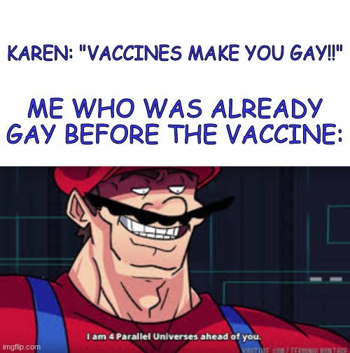 :D | KAREN: "VACCINES MAKE YOU GAY!!"; ME WHO WAS ALREADY GAY BEFORE THE VACCINE: | image tagged in blank white template,im already four parallel universes infront of you,lgbtq,lesbian,non binary,asexual | made w/ Imgflip meme maker