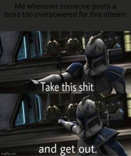Take this shit and get out | Me whenever someone posts a boss too overpowered for this stream | image tagged in take this shit and get out | made w/ Imgflip meme maker