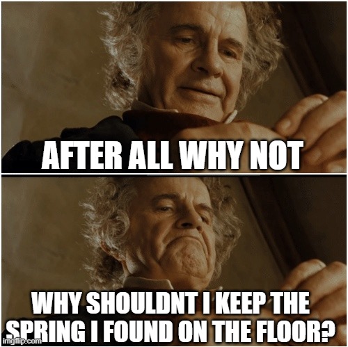 Bilbo - Why shouldn’t I keep it? | AFTER ALL WHY NOT; WHY SHOULDNT I KEEP THE SPRING I FOUND ON THE FLOOR? | image tagged in bilbo - why shouldn t i keep it | made w/ Imgflip meme maker
