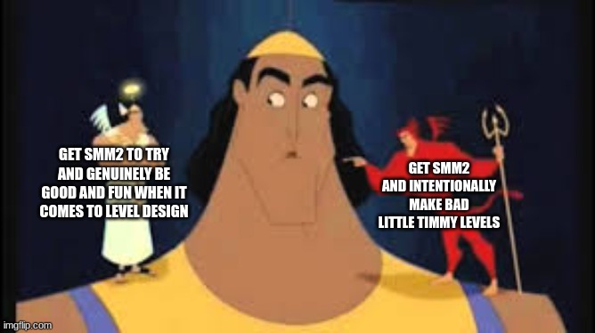 Kronk Shoulder Angel/Devil | GET SMM2 AND INTENTIONALLY MAKE BAD LITTLE TIMMY LEVELS; GET SMM2 TO TRY AND GENUINELY BE GOOD AND FUN WHEN IT COMES TO LEVEL DESIGN | image tagged in kronk shoulder angel/devil,mario | made w/ Imgflip meme maker