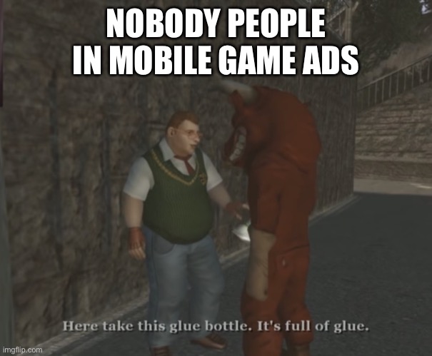 Yes | NOBODY PEOPLE IN MOBILE GAME ADS | image tagged in here take this glue bottle it s full of glue | made w/ Imgflip meme maker