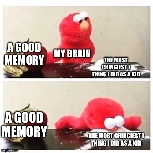 Elmo cocaine | A GOOD MEMORY; MY BRAIN; THE MOST CRINGIEST I
THING I DID AS A KID; A GOOD MEMORY; THE MOST CRINGIEST I
THING I DID AS A KID | image tagged in elmo cocaine | made w/ Imgflip meme maker