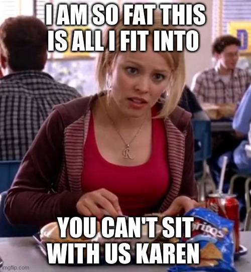 Is butter a carb | I AM SO FAT THIS IS ALL I FIT INTO; YOU CAN'T SIT WITH US KAREN | image tagged in is butter a carb | made w/ Imgflip meme maker