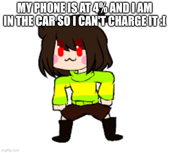 -Chara_TGM- Danci | MY PHONE IS AT 4% AND I AM IN THE CAR SO I CAN'T CHARGE IT :[ | image tagged in -chara_tgm- danci | made w/ Imgflip meme maker