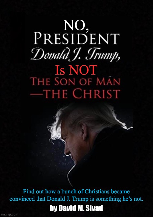 NO, Is NOT; Find out how a bunch of Christians became convinced that Donald J. Trump is something he’s not. by David M. Sivad | image tagged in trump,chiliasm,son of man,the christ,false christ | made w/ Imgflip meme maker